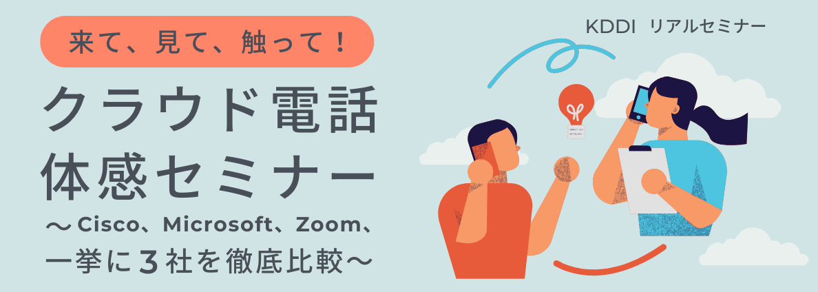来て、見て、触って！クラウド電話体感セミナー ～Cisco、Microsoft、Zoom、一挙に3社を徹底比較～